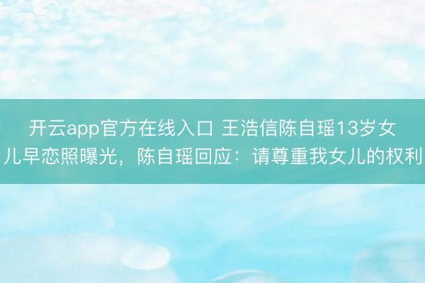 开云app官方在线入口 王浩信陈自瑶13岁女儿早恋照曝光,陈自瑶回应:请尊重我女儿的权利