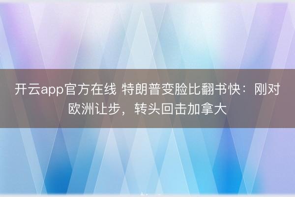 开云app官方在线 特朗普变脸比翻书快:刚对欧洲让步,转头回击加拿大