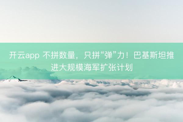 开云app 不拼数量，只拼“弹”力！巴基斯坦推进大规模海军扩张计划