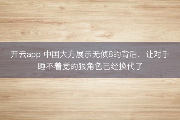 开云app 中国大方展示无侦8的背后，让对手睡不着觉的狠角色已经换代了