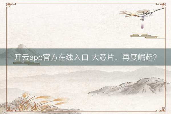 开云app官方在线入口 大芯片，再度崛起？