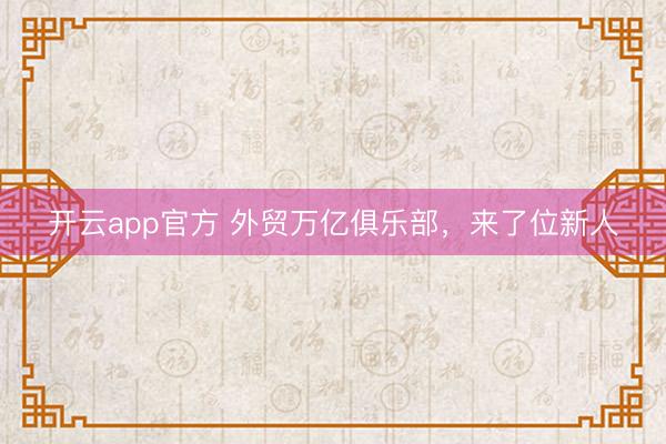 开云app官方 外贸万亿俱乐部,来了位新人