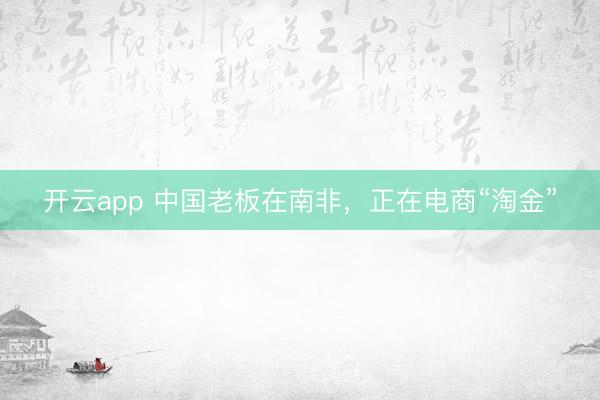开云app 中国老板在南非，正在电商“淘金”