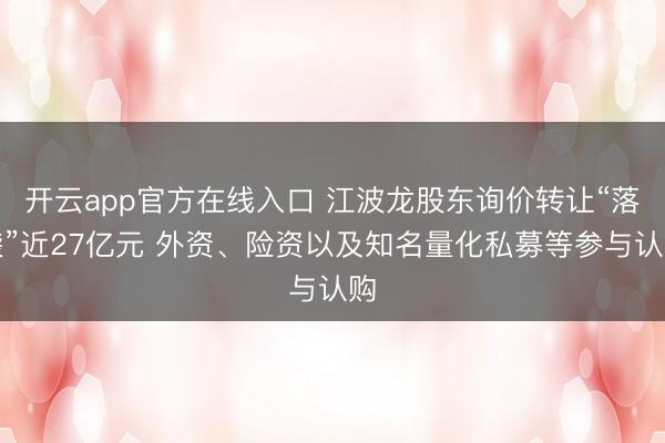 开云app官方在线入口 江波龙股东询价转让“落袋”近27亿元 外资、险资以及知名量化私募等参与认购