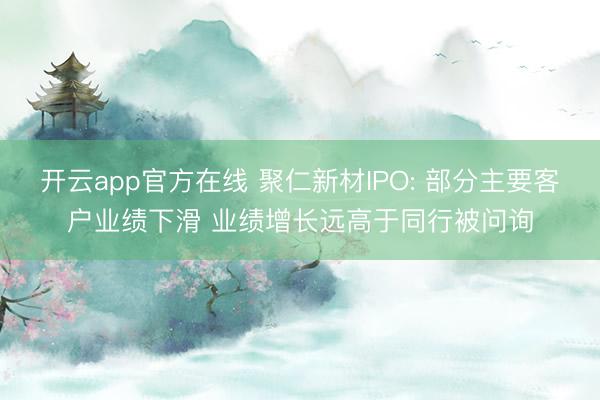 开云app官方在线 聚仁新材IPO: 部分主要客户业绩下滑 业绩增长远高于同行被问询