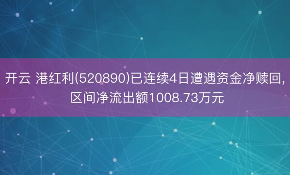开云 港红利(520890)已连续4日遭遇资金净赎回, 区间净流出额1008.73万元