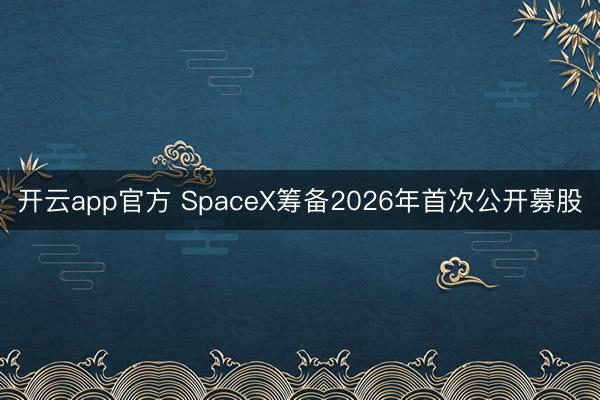开云app官方 SpaceX筹备2026年首次公开募股