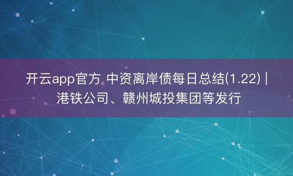开云app官方 中资离岸债每日总结(1.22) | 港铁公司、赣州城投集团等发行