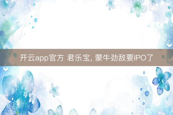 开云app官方 君乐宝， 蒙牛劲敌要IPO了