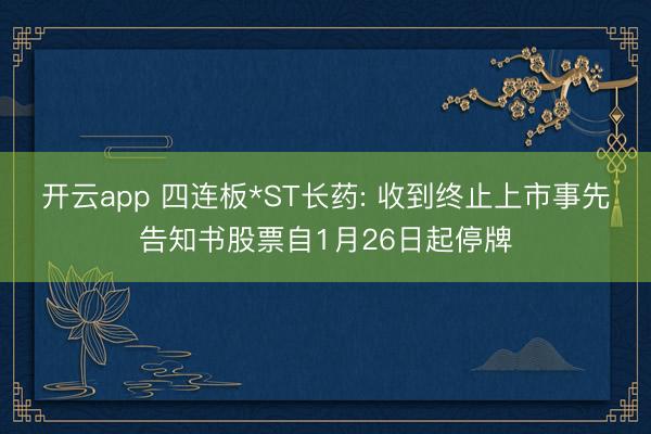 开云app 四连板*ST长药: 收到终止上市事先告知书股票自1月26日起停牌