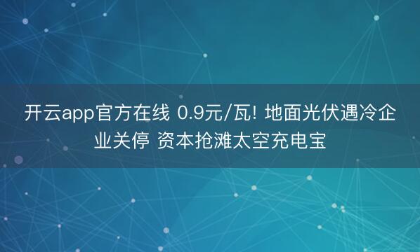 开云app官方在线 0.9元/瓦! 地面光伏遇冷企业关停 资本抢滩太空充电宝