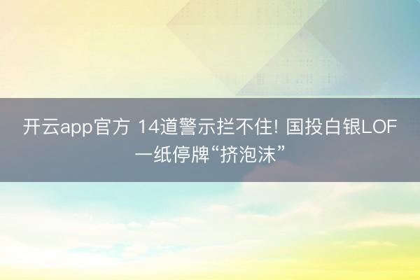 开云app官方 14道警示拦不住! 国投白银LOF一纸停牌“挤泡沫”