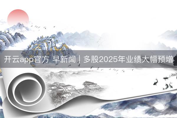 开云app官方 早新闻 | 多股2025年业绩大幅预增