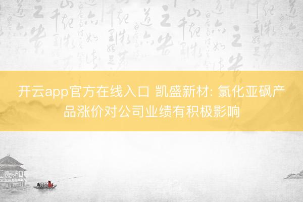 开云app官方在线入口 凯盛新材: 氯化亚砜产品涨价对公司业绩有积极影响