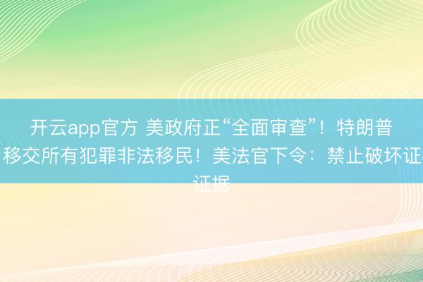 开云app官方 美政府正“全面审查”！特朗普：移交所有犯罪非法移民！美法官下令：禁止破坏证据