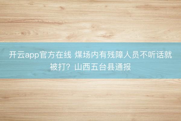 开云app官方在线 煤场内有残障人员不听话就被打?山西五台县通报