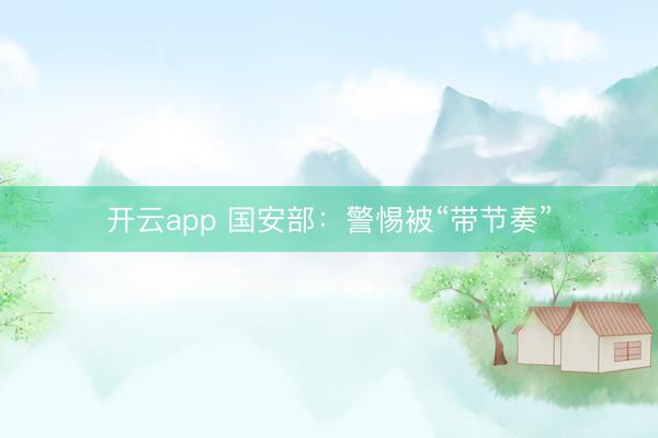 开云app 国安部：警惕被“带节奏”
