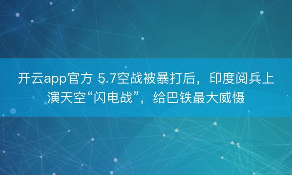 开云app官方 5.7空战被暴打后，印度阅兵上演天空“闪电战”，给巴铁最大威慑