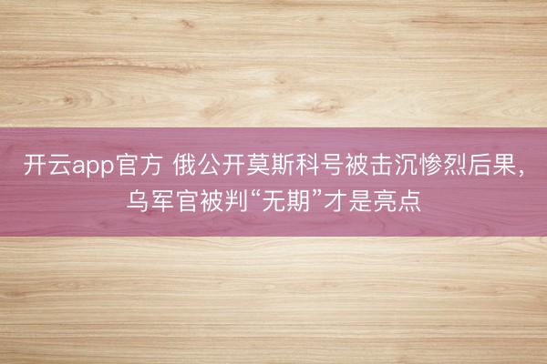 开云app官方 俄公开莫斯科号被击沉惨烈后果，乌军官被判“无期”才是亮点