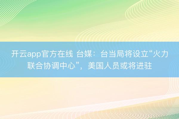 开云app官方在线 台媒:台当局将设立“火力联合协调中心”,美国人员或将进驻