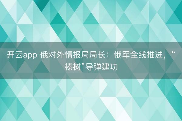 开云app 俄对外情报局局长:俄军全线推进,“榛树”导弹建功