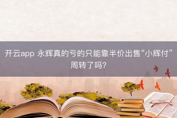 开云app 永辉真的亏的只能靠半价出售“小辉付”周转了吗？