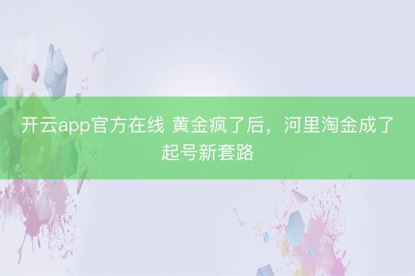 开云app官方在线 黄金疯了后，河里淘金成了起号新套路