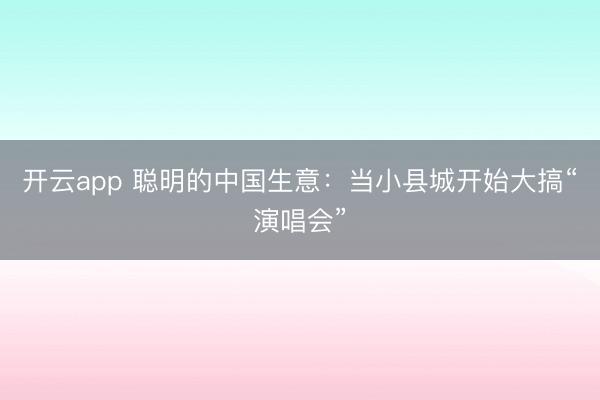 开云app 聪明的中国生意：当小县城开始大搞“演唱会”