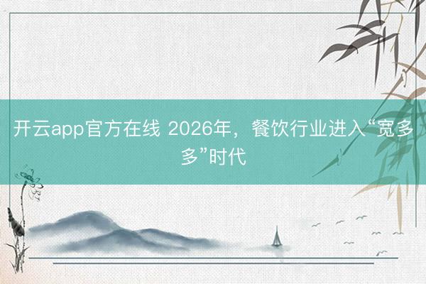 开云app官方在线 2026年，餐饮行业进入“宽多多”时代