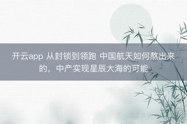 开云app 从封锁到领跑 中国航天如何熬出来的,中产实现星辰大海的可能