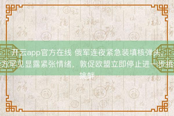 开云app官方在线 俄军连夜紧急装填核弹头，美方罕见显露紧张情绪，敦促欧盟立即停止进一步挑衅