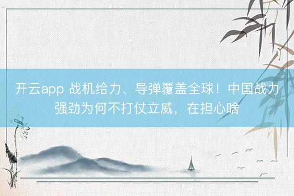 开云app 战机给力、导弹覆盖全球！中国战力强劲为何不打仗立威，在担心啥