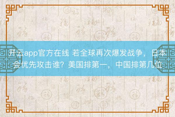 开云app官方在线 若全球再次爆发战争，日本会优先攻击谁？美国排第一，中国排第几位