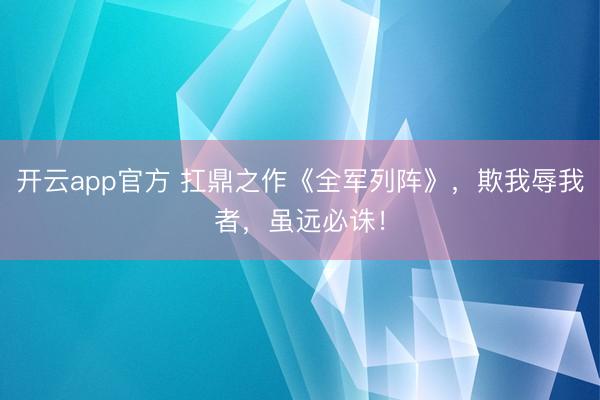 开云app官方 扛鼎之作《全军列阵》,欺我辱我者,虽远必诛!