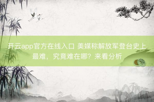 开云app官方在线入口 美媒称解放军登台史上最难，究竟难在哪？来看分析