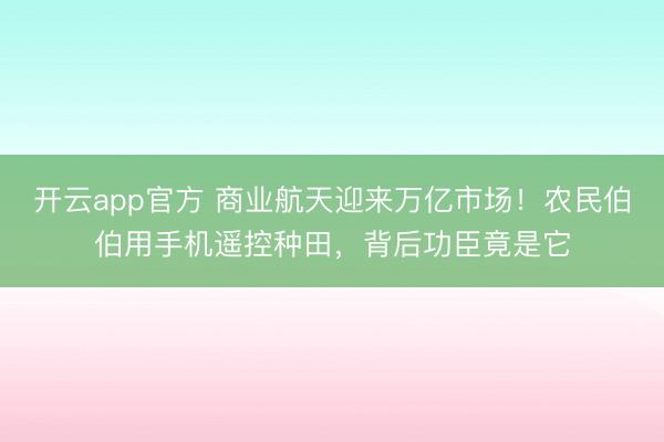 开云app官方 商业航天迎来万亿市场!农民伯伯用手机遥控种田,背后功臣竟是它