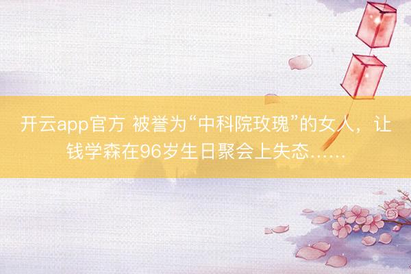 开云app官方 被誉为“中科院玫瑰”的女人，让钱学森在96岁生日聚会上失态……