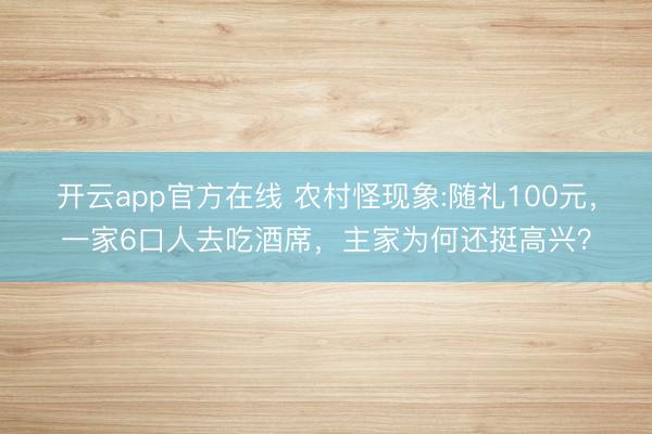 开云app官方在线 农村怪现象:随礼100元,一家6口人去吃酒席,主家为何还挺高兴?