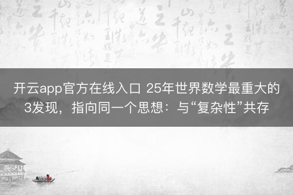 开云app官方在线入口 25年世界数学最重大的3发现，指向同一个思想：与“复杂性”共存