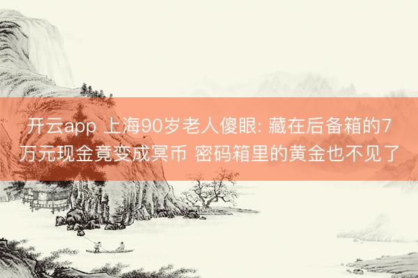 开云app 上海90岁老人傻眼: 藏在后备箱的7万元现金竟变成冥币 密码箱里的黄金也不见了