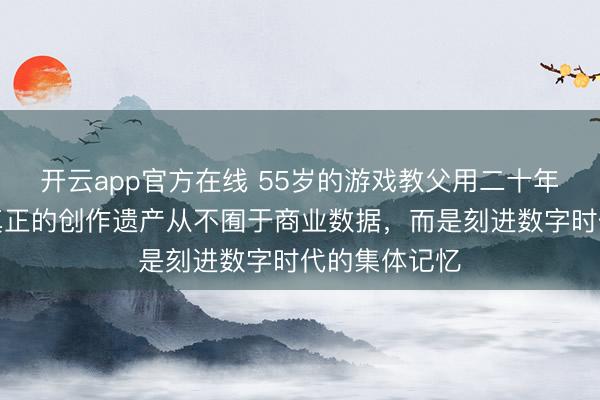开云app官方在线 55岁的游戏教父用二十年时间证明：真正的创作遗产从不囿于商业数据，而是刻进数字时代的集体记忆