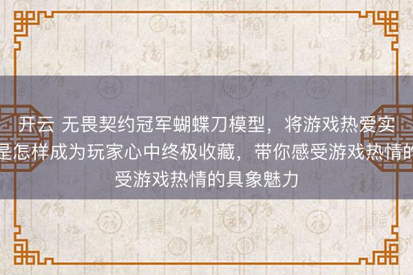 开云 无畏契约冠军蝴蝶刀模型，将游戏热爱实体化！它是怎样成为玩家心中终极收藏，带你感受游戏热情的具象魅力