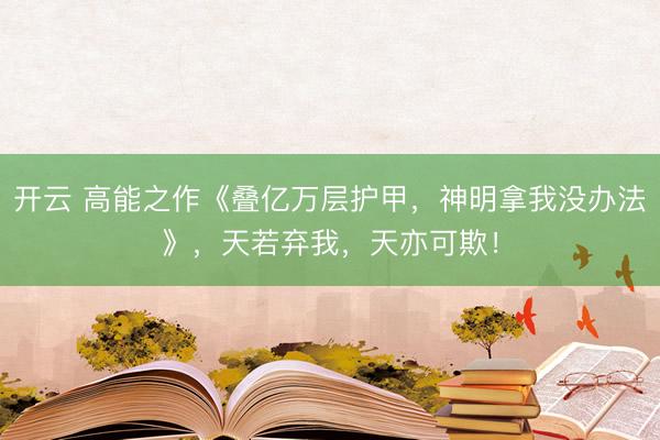 开云 高能之作《叠亿万层护甲，神明拿我没办法》，天若弃我，天亦可欺！