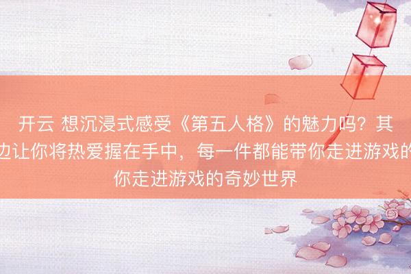 开云 想沉浸式感受《第五人格》的魅力吗？其高颜值周边让你将热爱握在手中，每一件都能带你走进游戏的奇妙世界