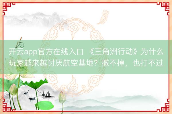 开云app官方在线入口 《三角洲行动》为什么玩家越来越讨厌航空基地？撤不掉，也打不过