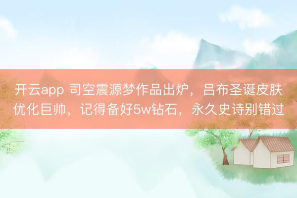开云app 司空震源梦作品出炉，吕布圣诞皮肤优化巨帅，记得备好5w钻石，永久史诗别错过