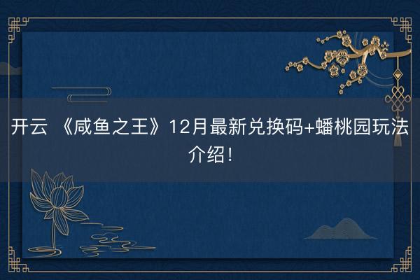 开云 《咸鱼之王》12月最新兑换码+蟠桃园玩法介绍！