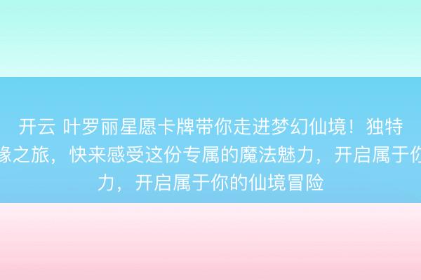 开云 叶罗丽星愿卡牌带你走进梦幻仙境!独特收藏开启奇缘之旅,快来感受这份专属的魔法魅力,开启属于你的仙境冒险