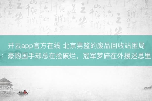 开云app官方在线 北京男篮的废品回收站困局：豪购国手却总在捡破烂，冠军梦碎在外援迷思里