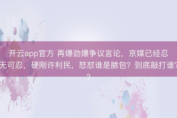 开云app官方 再爆劲爆争议言论，京媒已经忍无可忍，硬刚许利民，怒怼谁是脓包？到底敲打谁？